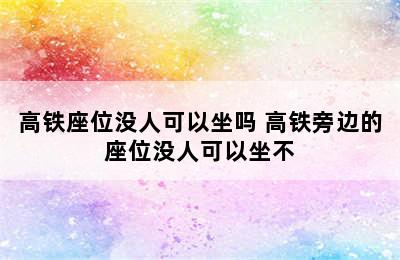 高铁座位没人可以坐吗 高铁旁边的座位没人可以坐不